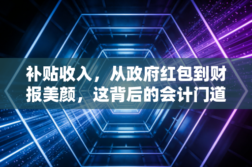 补贴收入,从政府红包到财报美颜,这背后的会计门道你真懂吗?