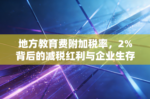 地方教育费附加税率,2%背后的减税红利与企业生存之道
