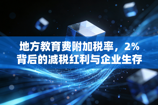 地方教育费附加税率,2%背后的减税红利与企业生存之道