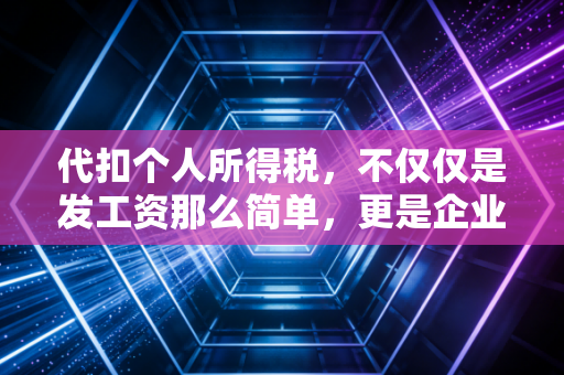 代扣个人所得税，不仅仅是发工资那么简单，更是企业的一场合规修行