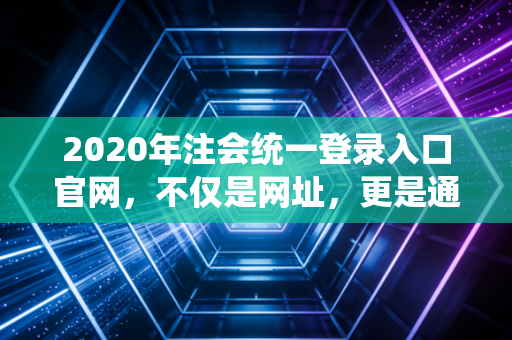 2020年注会统一登录入口官网，不仅是网址，更是通往梦想的起点
