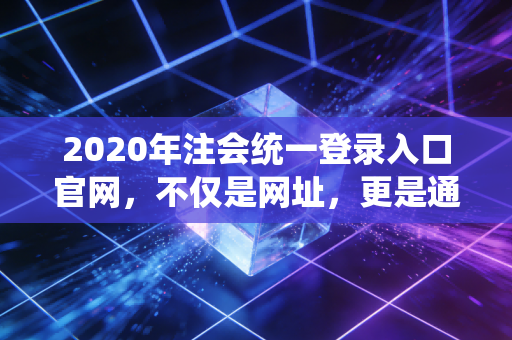 2020年注会统一登录入口官网，不仅是网址，更是通往梦想的起点