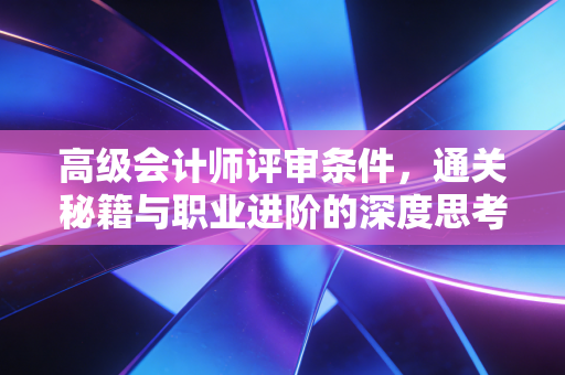 高级会计师评审条件,通关秘籍与职业进阶的深度思考