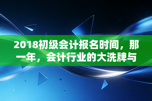 2018初级会计报名时间,那一年,会计行业的大洗牌与你的职业转折点
