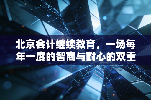 北京会计继续教育，一场每年一度的智商与耐心的双重考验，我们该如何优雅地通关？