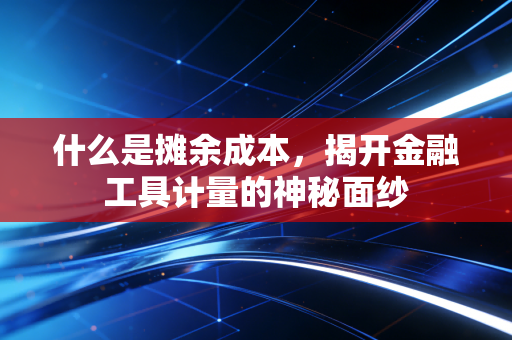 什么是摊余成本,揭开金融工具计量的神秘面纱