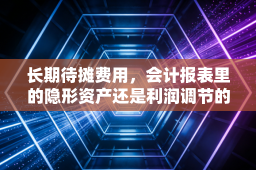 长期待摊费用，会计报表里的隐形资产还是利润调节的蓄水池？