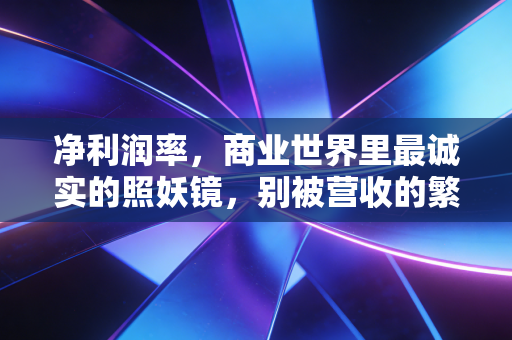 净利润率,商业世界里最诚实的照妖镜,别被营收的繁华迷了眼