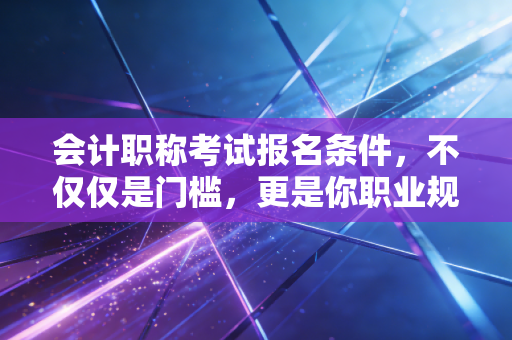 会计职称考试报名条件，不仅仅是门槛，更是你职业规划的试金石
