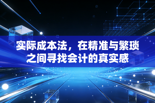 实际成本法,在精准与繁琐之间寻找会计的真实感