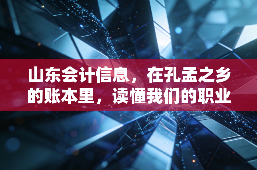 山东会计信息,在孔孟之乡的账本里,读懂我们的职业焦虑与未来