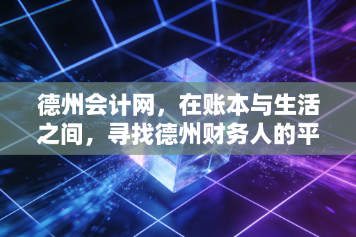 德州会计网,在账本与生活之间,寻找德州财务人的平衡点