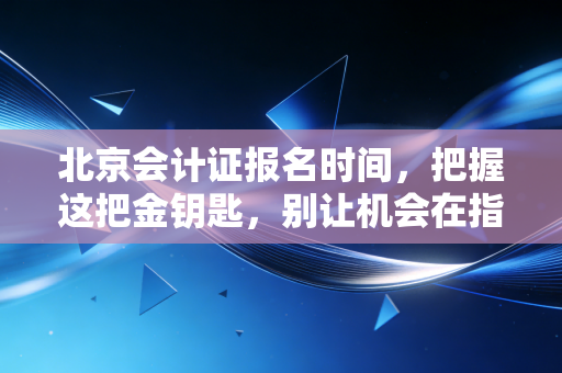 北京会计证报名时间,把握这把金钥匙,别让机会在指尖溜走