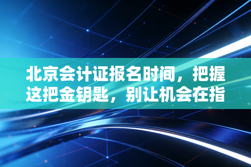 北京会计证报名时间,把握这把金钥匙,别让机会在指尖溜走