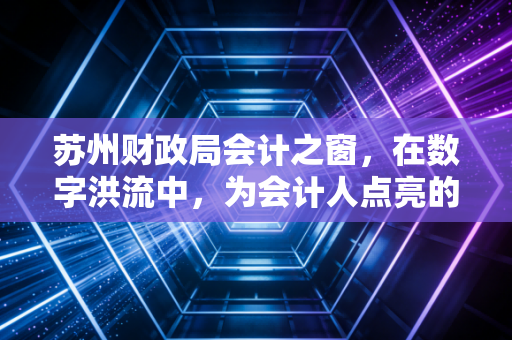 苏州财政局会计之窗,在数字洪流中,为会计人点亮的那盏灯