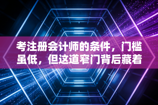 考注册会计师的条件，门槛虽低，但这道窄门背后藏着你不知道的残酷真相