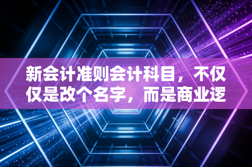 详细阅读:新会计准则会计科目,不仅仅是改个名字,而是商业逻辑的底层重构 新会计准则会计科目,不仅仅是改个名字,而是商业逻辑的底层重构