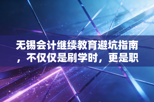 详细阅读:无锡会计继续教育避坑指南,不仅仅是刷学时,更是职场进阶的隐形阶梯 无锡会计继续教育避坑指南,不仅仅是刷学时,更是职场进阶的隐形阶梯
