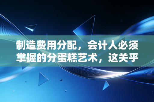 制造费用分配,会计人必须掌握的分蛋糕艺术,这关乎企业的生死存亡