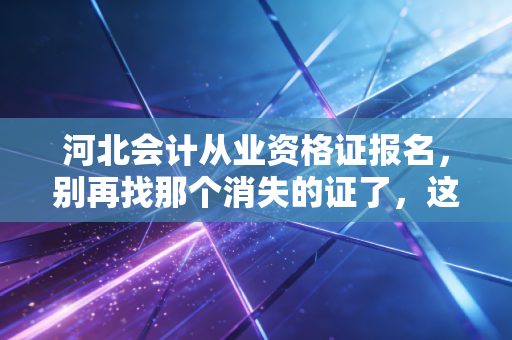 河北会计从业资格证报名,别再找那个消失的证了,这才是入行真相