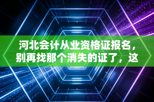 河北会计从业资格证报名,别再找那个消失的证了,这才是入行真相