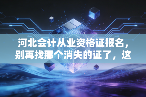 河北会计从业资格证报名，别再找那个消失的证了，这才是入行真相