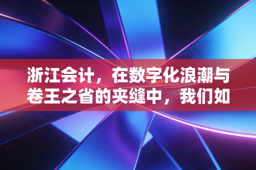 浙江会计，在数字化浪潮与卷王之省的夹缝中，我们如何破局重生？