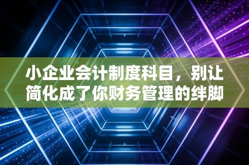 小企业会计制度科目，别让简化成了你财务管理的绊脚石