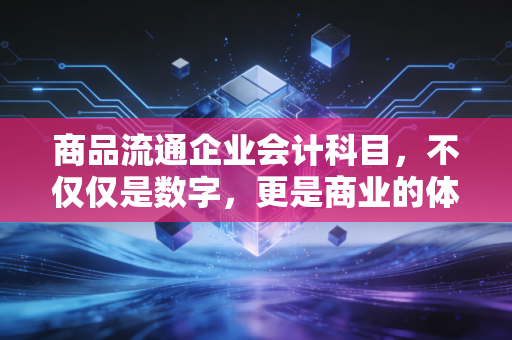 商品流通企业会计科目，不仅仅是数字，更是商业的体温计