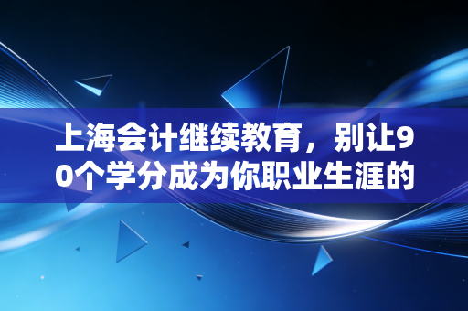 上海会计继续教育,别让90个学分成为你职业生涯的拦路虎,聊聊我们会计人的那些爱恨情仇