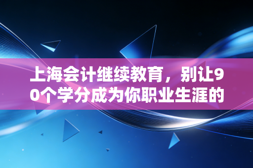 上海会计继续教育，别让90个学分成为你职业生涯的拦路虎，聊聊我们会计人的那些爱恨情仇