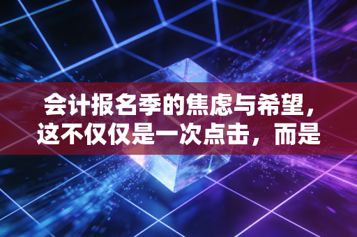 会计报名季的焦虑与希望,这不仅仅是一次点击,而是一场与自我的漫长博弈
