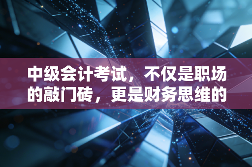 中级会计考试,不仅是职场的敲门砖,更是财务思维的成人礼