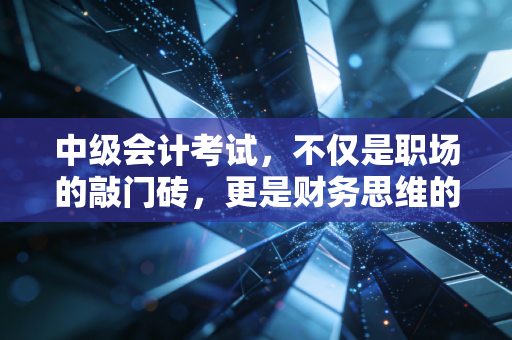 中级会计考试,不仅是职场的敲门砖,更是财务思维的成人礼