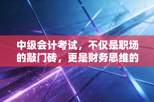 详细阅读:中级会计考试,不仅是职场的敲门砖,更是财务思维的成人礼 中级会计考试,不仅是职场的敲门砖,更是财务思维的成人礼