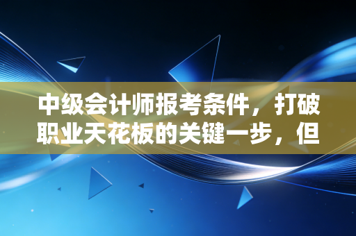 中级会计师报考条件,打破职业天花板的关键一步,但别被这些细节绊倒