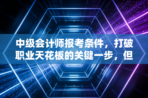 中级会计师报考条件,打破职业天花板的关键一步,但别被这些细节绊倒