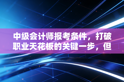 中级会计师报考条件,打破职业天花板的关键一步,但别被这些细节绊倒
