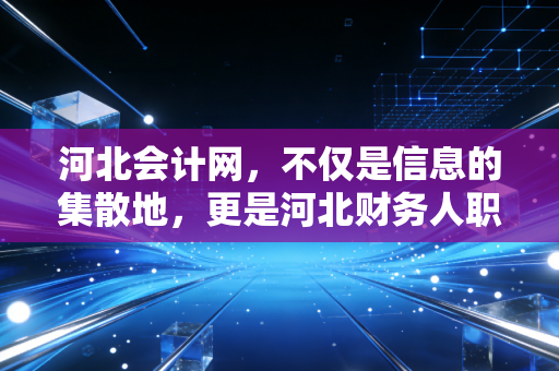 河北会计网,不仅是信息的集散地,更是河北财务人职业进阶的隐形导师