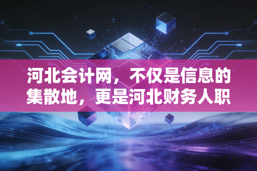 河北会计网,不仅是信息的集散地,更是河北财务人职业进阶的隐形导师