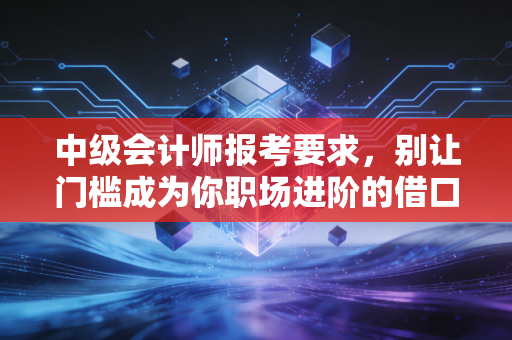 详细阅读:中级会计师报考要求,别让门槛成为你职场进阶的借口,一文讲透背后的门道 中级会计师报考要求,别让门槛成为你职场进阶的借口,一文讲透背后的门道