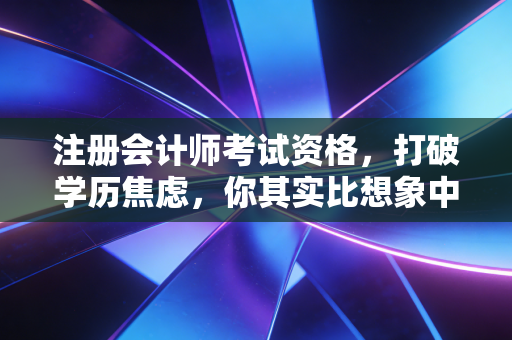 注册会计师考试资格，打破学历焦虑，你其实比想象中更接近这张金字招牌