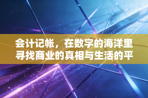 会计记帐,在数字的海洋里寻找商业的真相与生活的平衡