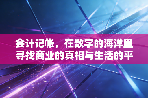 会计记帐,在数字的海洋里寻找商业的真相与生活的平衡
