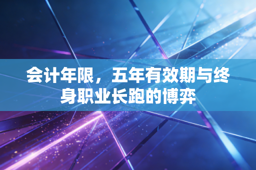 会计年限,五年有效期与终身职业长跑的博弈