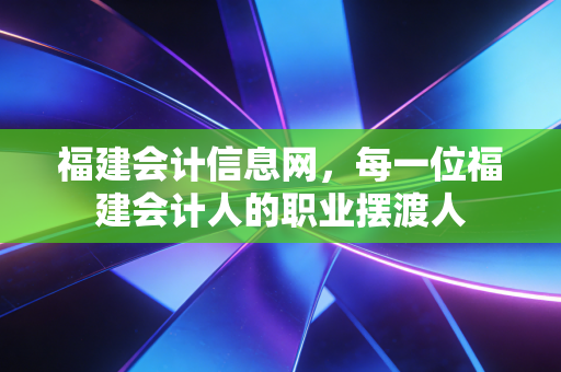 福建会计信息网,每一位福建会计人的职业摆渡人