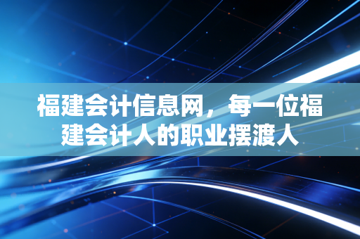 福建会计信息网,每一位福建会计人的职业摆渡人