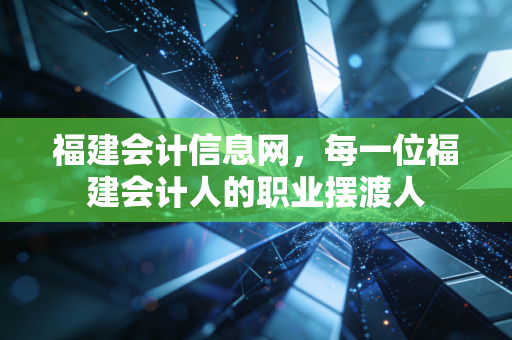 福建会计信息网，每一位福建会计人的职业摆渡人