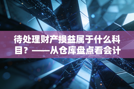 待处理财产损益属于什么科目?——从仓库盘点看会计的中转站智慧