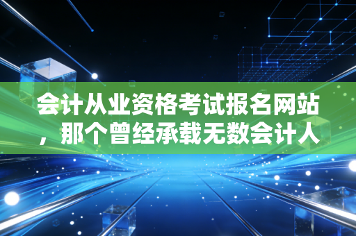 会计从业资格考试报名网站,那个曾经承载无数会计人梦想的入口,如今该何去何从?
